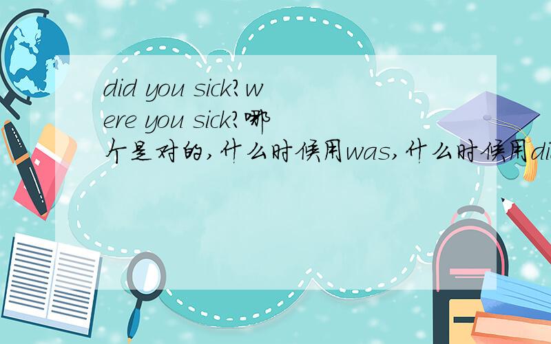 did you sick?were you sick?哪个是对的,什么时候用was,什么时候用did?