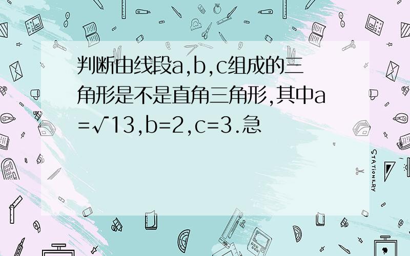 判断由线段a,b,c组成的三角形是不是直角三角形,其中a=√13,b=2,c=3.急