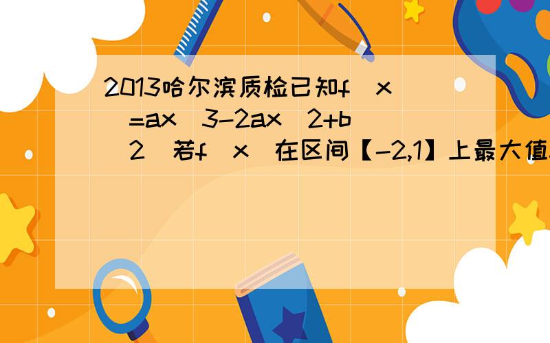 2013哈尔滨质检已知f(x)=ax^3-2ax^2+b（2）若f(x)在区间【-2,1】上最大值5,最小值11