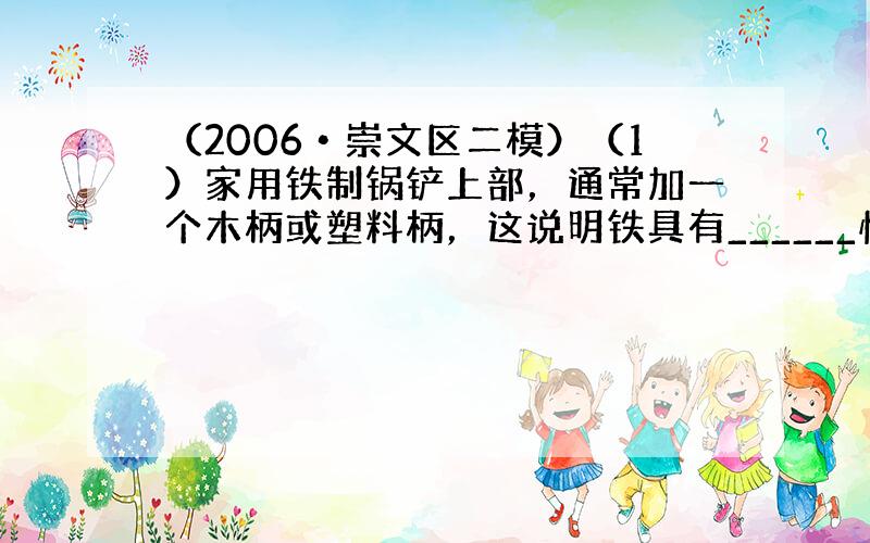 （2006•崇文区二模）（1）家用铁制锅铲上部，通常加一个木柄或塑料柄，这说明铁具有______性．