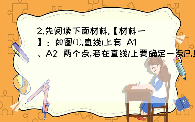 2.先阅读下面材料,【材料一】：如图⑴,直线l上有 A1、A2 两个点,若在直线l上要确定一点P,且使点P到点 A1、A