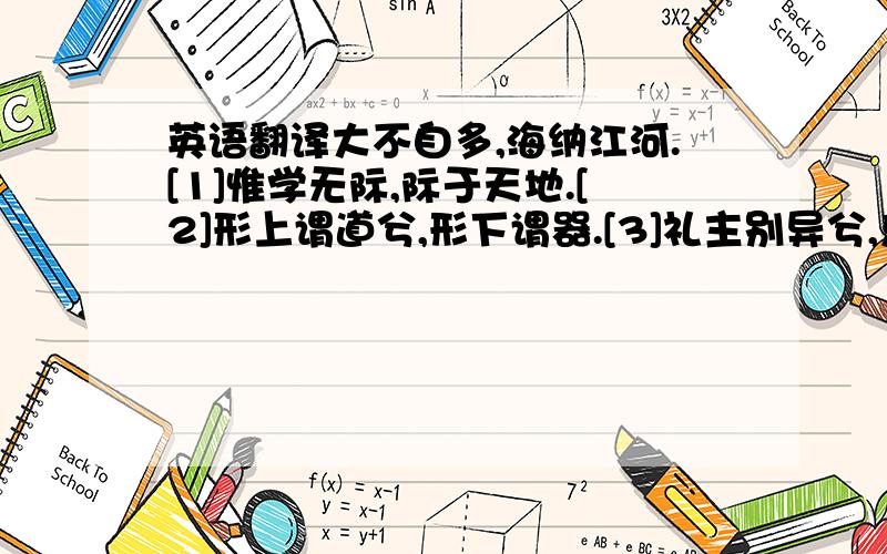 英语翻译大不自多,海纳江河.[1]惟学无际,际于天地.[2]形上谓道兮,形下谓器.[3]礼主别异兮,乐主和同.[4]知其