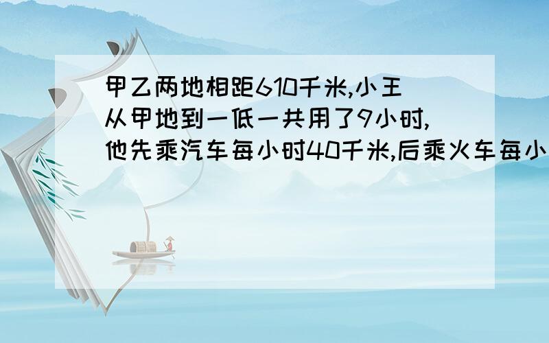 甲乙两地相距610千米,小王从甲地到一低一共用了9小时,他先乘汽车每小时40千米,后乘火车每小时行90千米