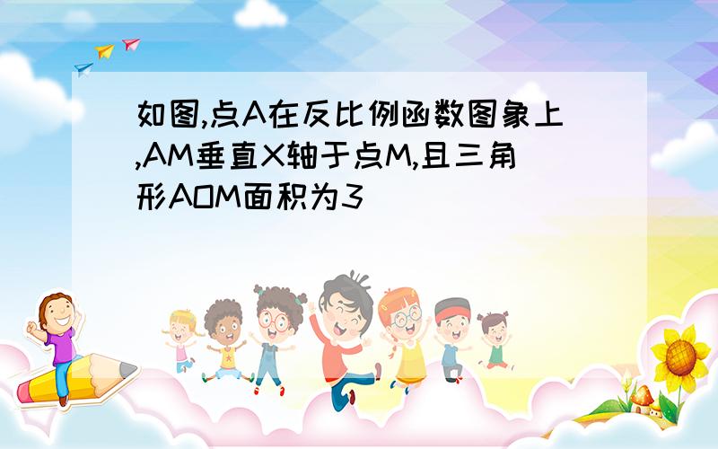 如图,点A在反比例函数图象上,AM垂直X轴于点M,且三角形AOM面积为3