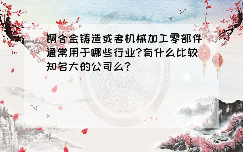 铜合金铸造或者机械加工零部件通常用于哪些行业?有什么比较知名大的公司么?