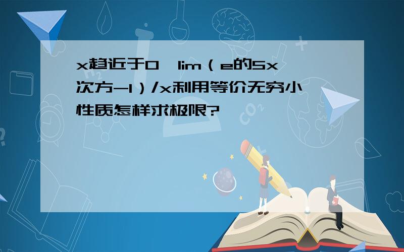 x趋近于0,lim（e的5x次方-1）/x利用等价无穷小性质怎样求极限?