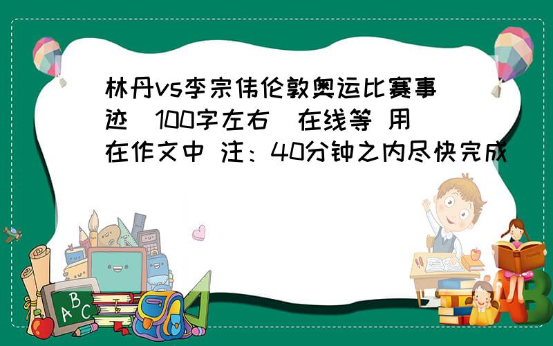 林丹vs李宗伟伦敦奥运比赛事迹（100字左右）在线等 用在作文中 注：40分钟之内尽快完成