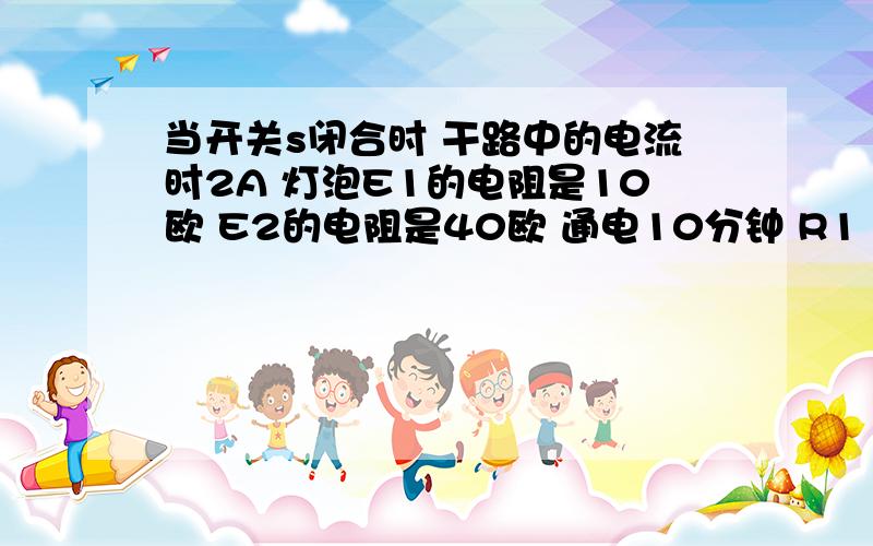 当开关s闭合时 干路中的电流时2A 灯泡E1的电阻是10欧 E2的电阻是40欧 通电10分钟 R1 R2电能之比