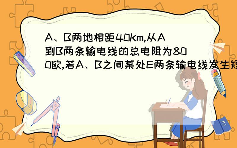 A、B两地相距40Km,从A到B两条输电线的总电阻为800欧,若A、B之间某处E两条输电线发生短路,为查明短路地点,在A