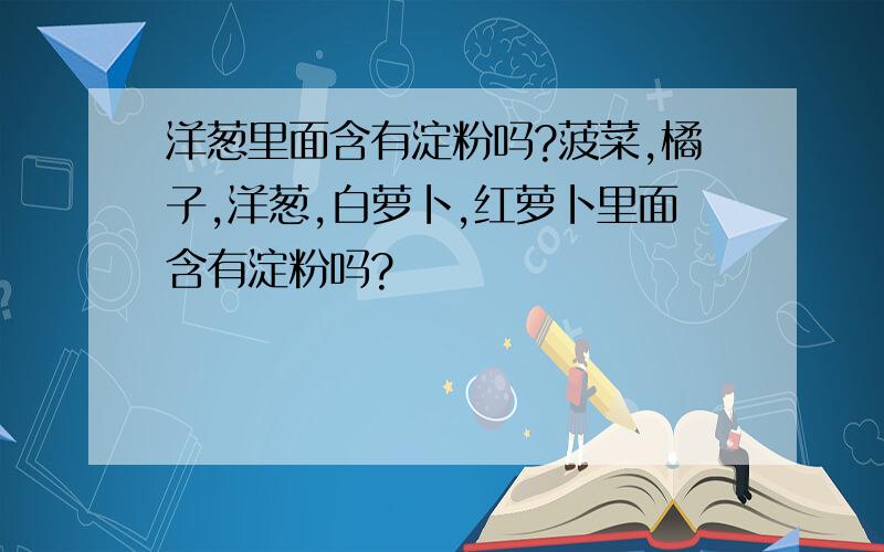 洋葱里面含有淀粉吗?菠菜,橘子,洋葱,白萝卜,红萝卜里面含有淀粉吗?