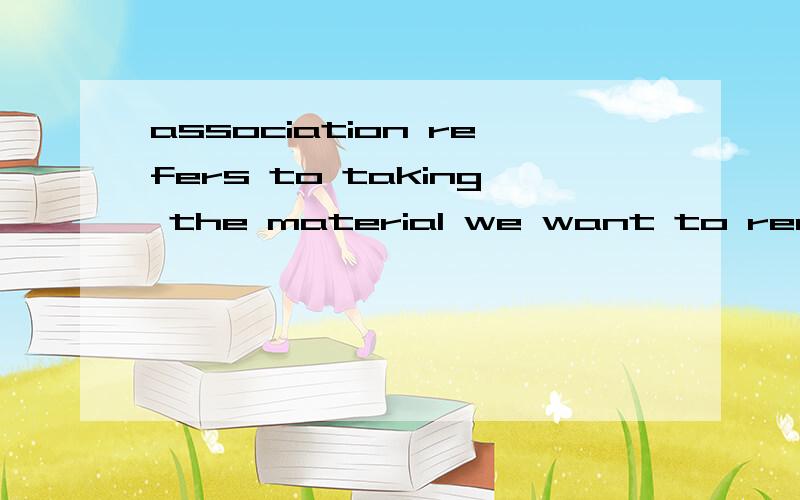 association refers to taking the material we want to remembe