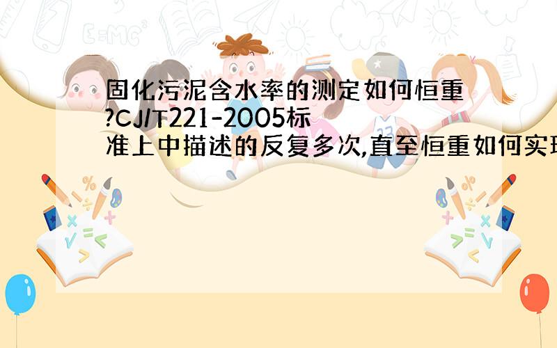 固化污泥含水率的测定如何恒重?CJ/T221-2005标准上中描述的反复多次,直至恒重如何实现?