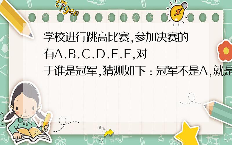 学校进行跳高比赛,参加决赛的有A.B.C.D.E.F,对于谁是冠军,猜测如下：冠军不是A,就是B,冠军绝对不是C