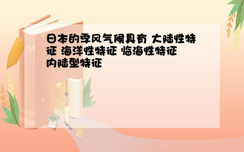 日本的季风气候具有 大陆性特征 海洋性特征 临海性特征 内陆型特征