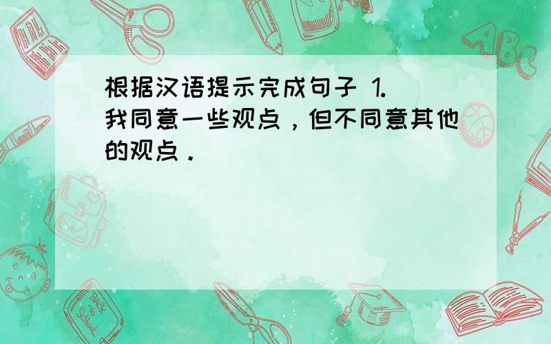 根据汉语提示完成句子 1. 我同意一些观点，但不同意其他的观点。