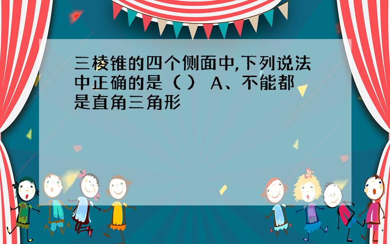 三棱锥的四个侧面中,下列说法中正确的是（ ） A、不能都是直角三角形