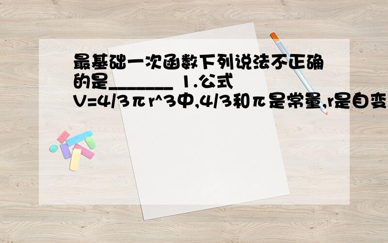 最基础一次函数下列说法不正确的是_______ 1.公式V=4/3πr^3中,4/3和π是常量,r是自变量,V是r的函数