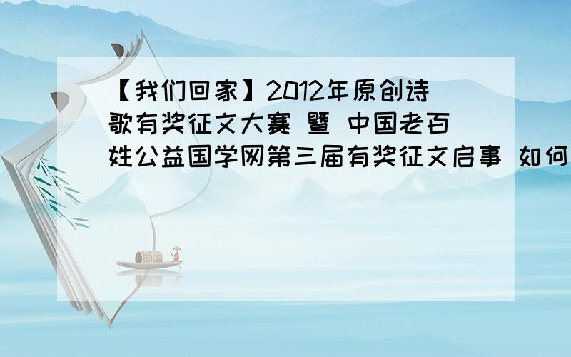 【我们回家】2012年原创诗歌有奖征文大赛 暨 中国老百姓公益国学网第三届有奖征文启事 如何让更多朋友参与