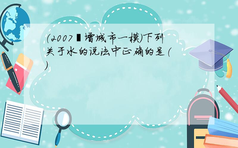 （2007•增城市一模）下列关于水的说法中正确的是（　　）