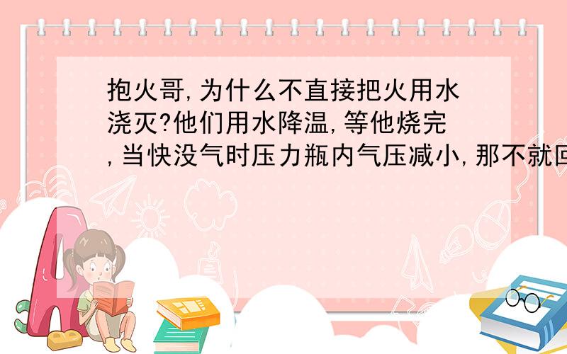 抱火哥,为什么不直接把火用水浇灭?他们用水降温,等他烧完,当快没气时压力瓶内气压减小,那不就回火