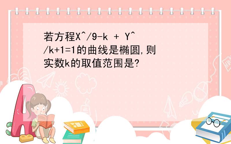 若方程X^/9-k + Y^/k+1=1的曲线是椭圆,则实数k的取值范围是?