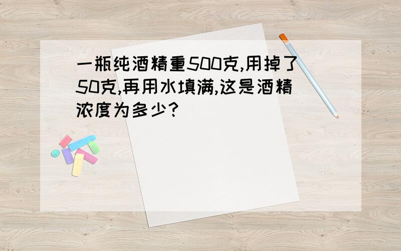 一瓶纯酒精重500克,用掉了50克,再用水填满,这是酒精浓度为多少?