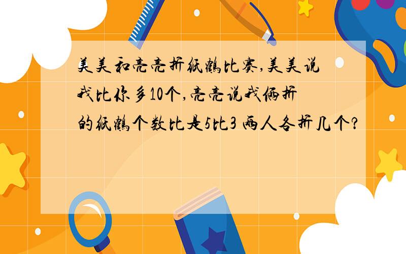 美美和亮亮折纸鹤比赛,美美说我比你多10个,亮亮说我俩折的纸鹤个数比是5比3 两人各折几个?