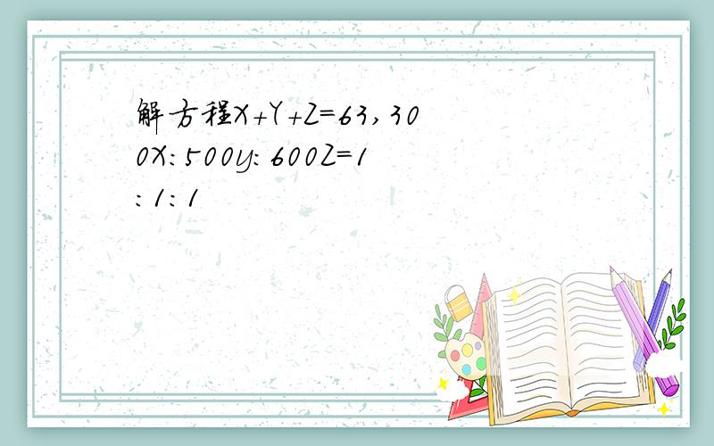 解方程X+Y+Z=63,300X：500y：600Z=1:1:1