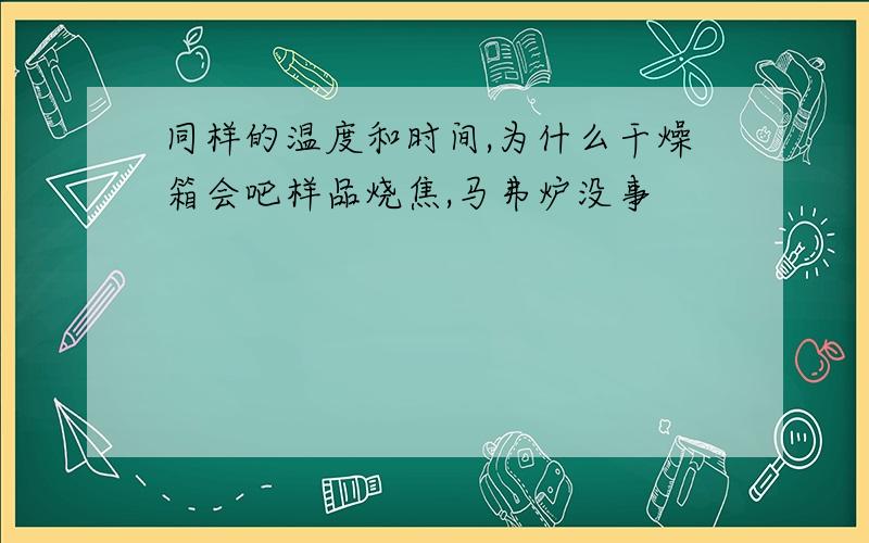 同样的温度和时间,为什么干燥箱会吧样品烧焦,马弗炉没事