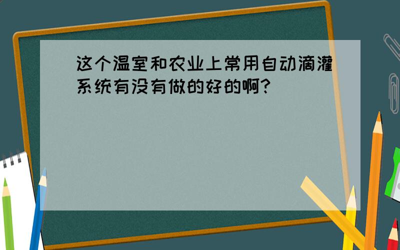 这个温室和农业上常用自动滴灌系统有没有做的好的啊?