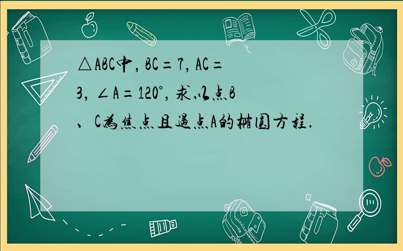 △ABC中，BC=7，AC=3，∠A=120°，求以点B、C为焦点且过点A的椭圆方程．