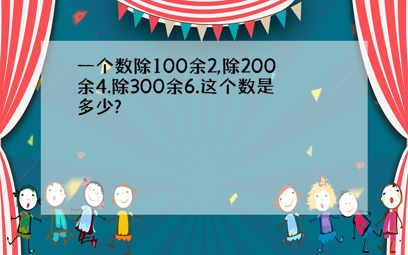 一个数除100余2,除200余4.除300余6.这个数是多少?