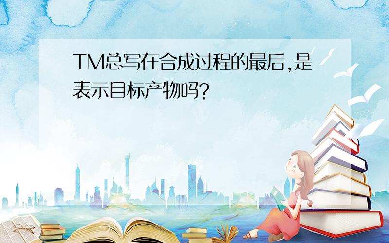 TM总写在合成过程的最后,是表示目标产物吗?