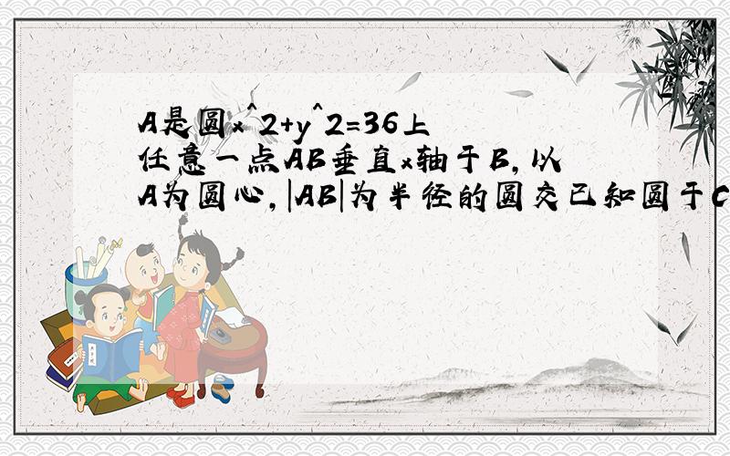 A是圆x^2+y^2=36上任意一点AB垂直x轴于B,以A为圆心,|AB|为半径的圆交已知圆于C,D,连接CD交AB于P