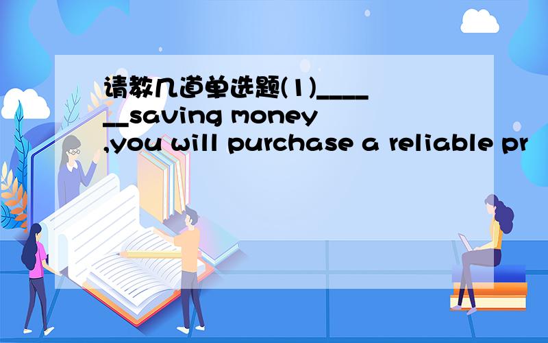 请教几道单选题(1)______saving money,you will purchase a reliable pr