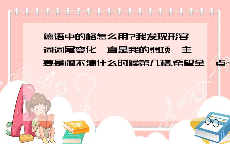 德语中的格怎么用?我发现形容词词尾变化一直是我的弱项,主要是闹不清什么时候第几格.希望全一点~注意,知道一二三四歌分别代