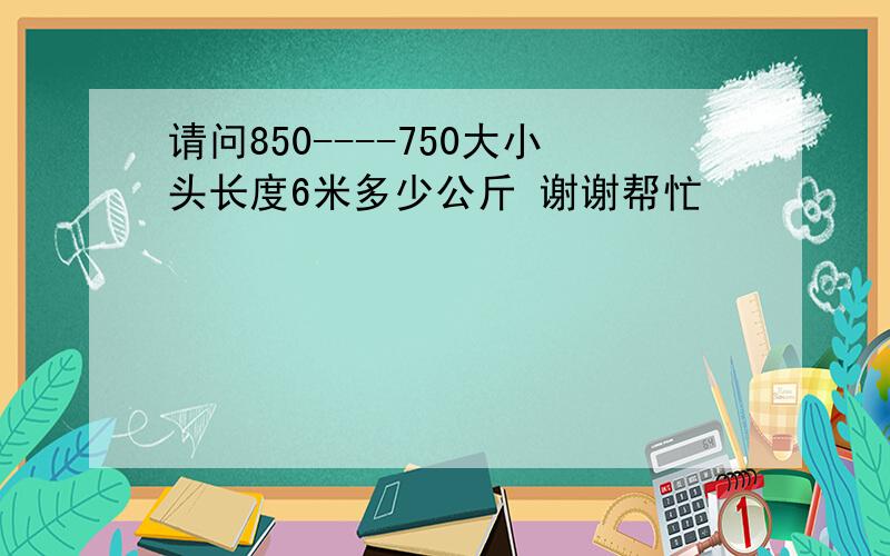 请问850----750大小头长度6米多少公斤 谢谢帮忙