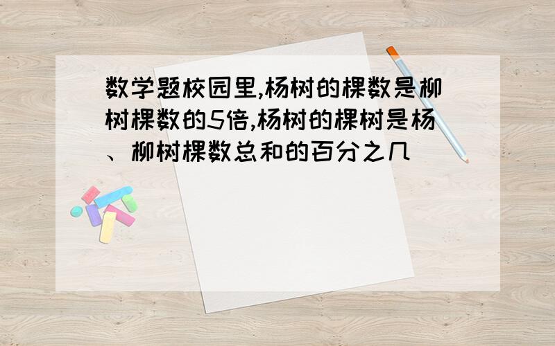 数学题校园里,杨树的棵数是柳树棵数的5倍,杨树的棵树是杨、柳树棵数总和的百分之几