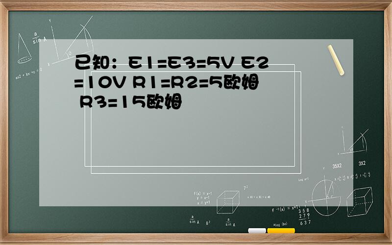 已知：E1=E3=5V E2=10V R1=R2=5欧姆 R3=15欧姆