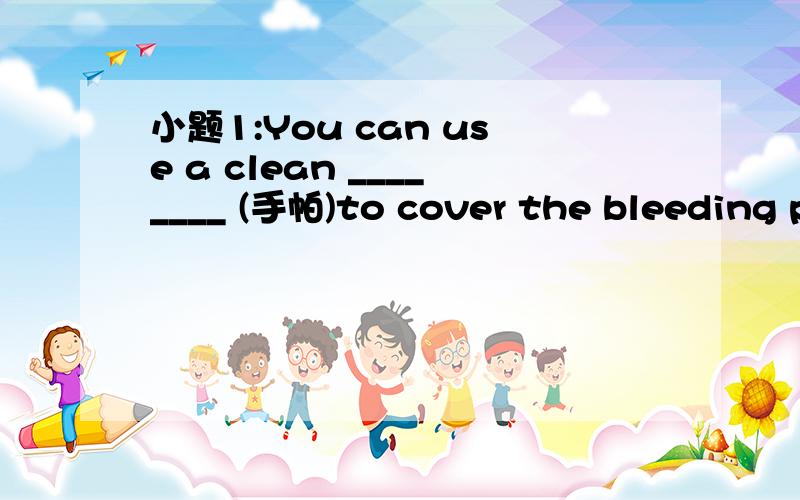 小题1:You can use a clean ________ (手帕)to cover the bleeding p