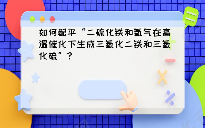 如何配平“二硫化铁和氧气在高温催化下生成三氧化二铁和三氧化硫”?