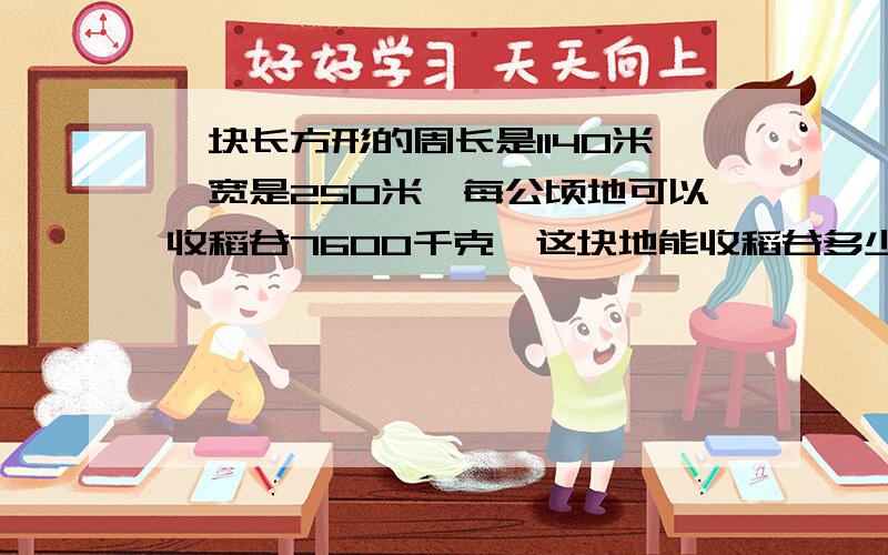 一块长方形的周长是1140米,宽是250米,每公顷地可以收稻谷7600千克,这块地能收稻谷多少千克?