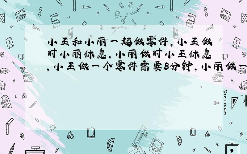 小王和小丽一起做零件,小王做时小丽休息,小丽做时小王休息,小王做一个零件需要8分钟,小丽做一个零件需要10分钟,从8点到