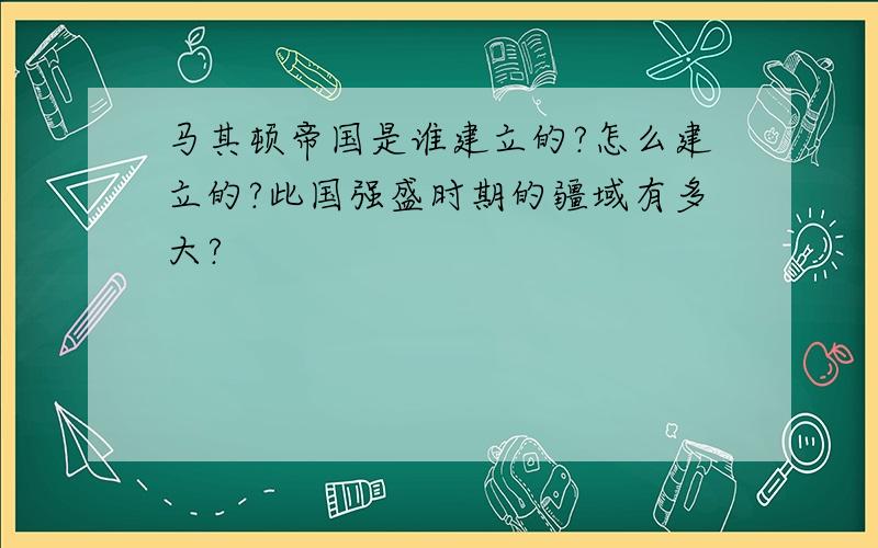 马其顿帝国是谁建立的?怎么建立的?此国强盛时期的疆域有多大?