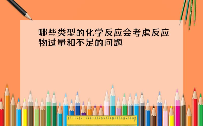 哪些类型的化学反应会考虑反应物过量和不足的问题