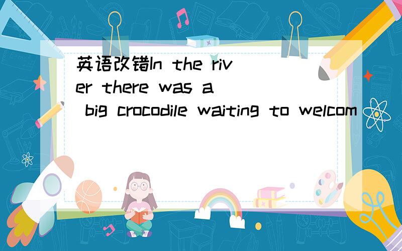 英语改错In the river there was a big crocodile waiting to welcom