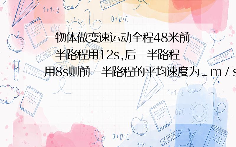 一物体做变速运动全程48米前一半路程用12s,后一半路程用8s则前一半路程的平均速度为＿m／s