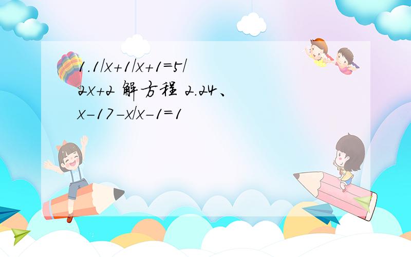 1.1/x+1/x+1=5/2x+2 解方程 2.24、x-17-x/x-1=1