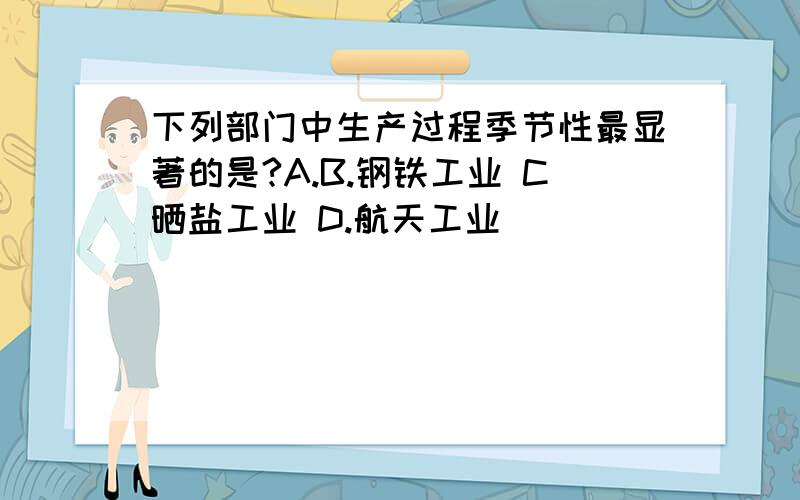 下列部门中生产过程季节性最显著的是?A.B.钢铁工业 C晒盐工业 D.航天工业