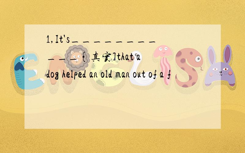 1,It's___________{真实]that a dog helped an old man out of a f